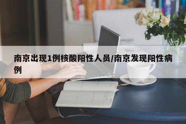 南京出现1例核酸阳性人员/南京发现阳性病例