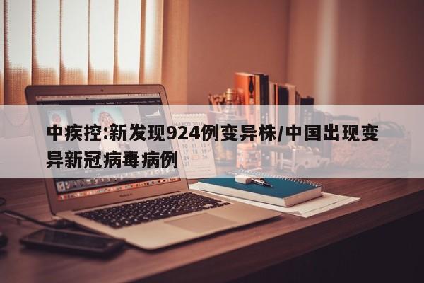 中疾控:新发现924例变异株/中国出现变异新冠病毒病例