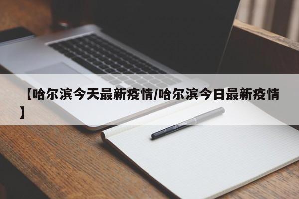 【哈尔滨今天最新疫情/哈尔滨今日最新疫情】