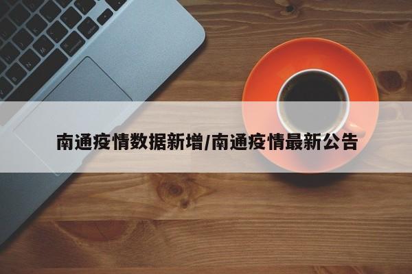南通疫情数据新增/南通疫情最新公告