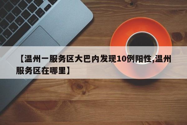【温州一服务区大巴内发现10例阳性,温州服务区在哪里】