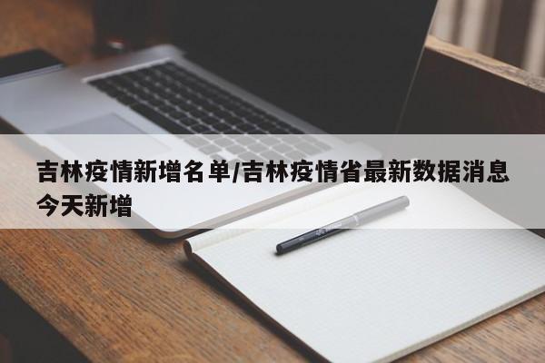 吉林疫情新增名单/吉林疫情省最新数据消息今天新增