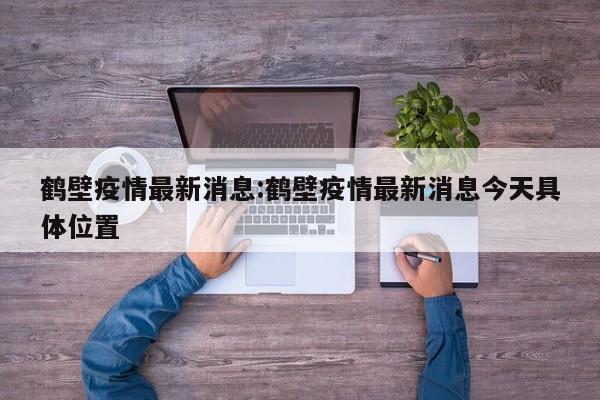 鹤壁疫情最新消息:鹤壁疫情最新消息今天具体位置