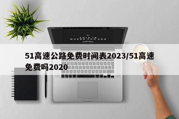 51高速公路免费时间表2023/51高速免费吗2020