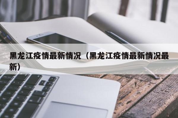 黑龙江疫情最新情况（黑龙江疫情最新情况最新）