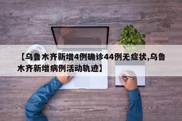 【乌鲁木齐新增4例确诊44例无症状,乌鲁木齐新增病例活动轨迹】
