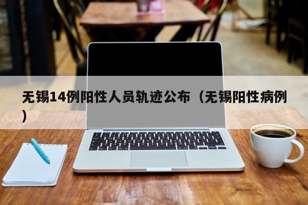 无锡14例阳性人员轨迹公布（无锡阳性病例）