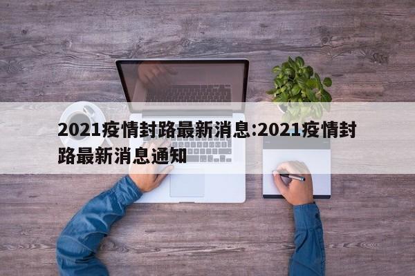 2021疫情封路最新消息:2021疫情封路最新消息通知