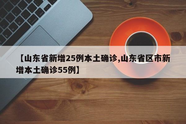 【山东省新增25例本土确诊,山东省区市新增本土确诊55例】