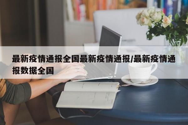 最新疫情通报全国最新疫情通报/最新疫情通报数据全国