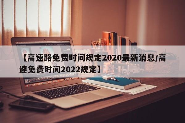 【高速路免费时间规定2020最新消息/高速免费时间2022规定】