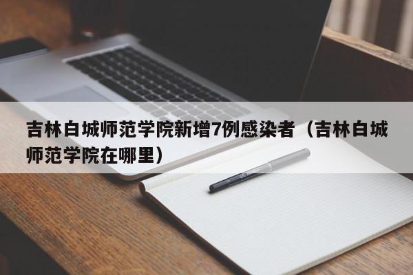 吉林白城师范学院新增7例感染者(吉林白城师范学院在哪里)
