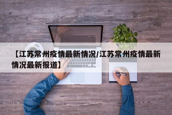 【江苏常州疫情最新情况/江苏常州疫情最新情况最新报道】