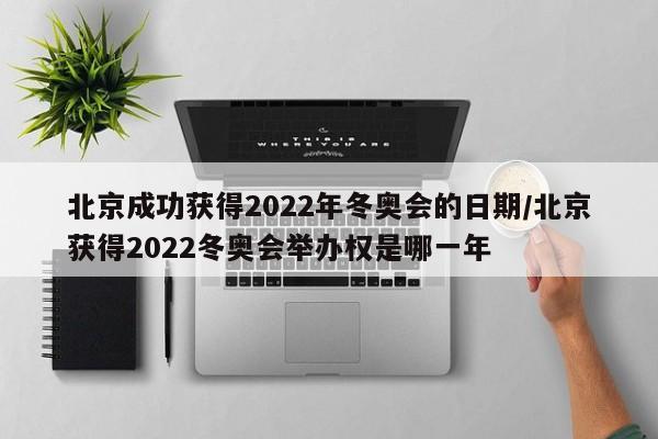 北京成功获得2022年冬奥会的日期/北京获得2022冬奥会举办权是哪一年