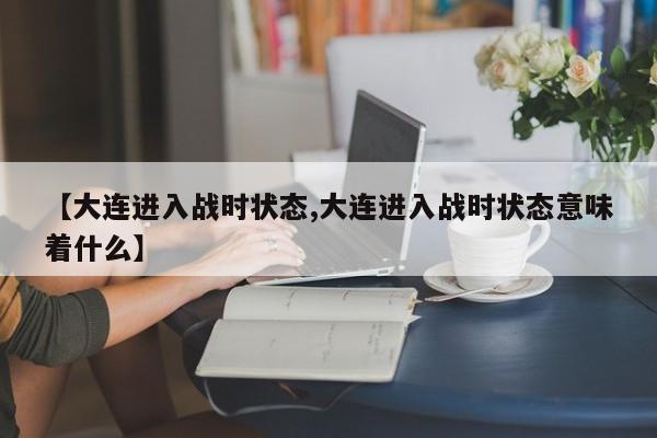 【大连进入战时状态,大连进入战时状态意味着什么】