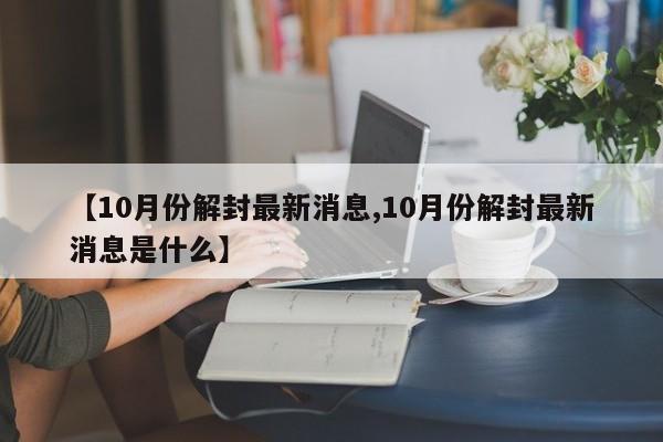 【10月份解封最新消息,10月份解封最新消息是什么】