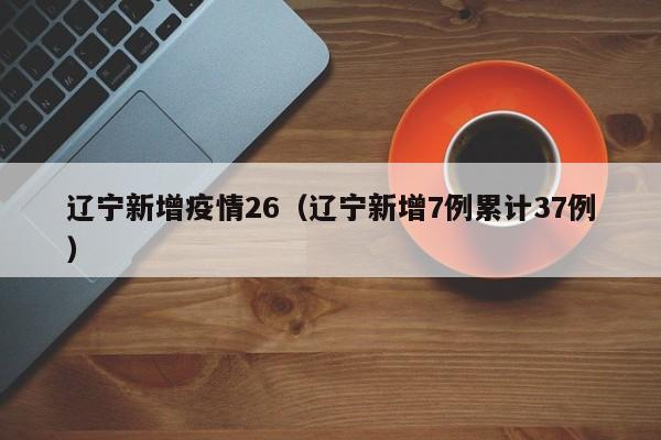 辽宁新增疫情26（辽宁新增7例累计37例）
