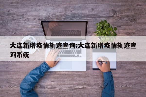 大连新增疫情轨迹查询:大连新增疫情轨迹查询系统