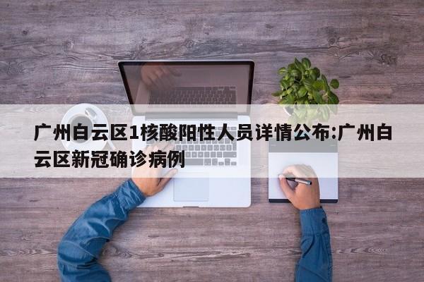 广州白云区1核酸阳性人员详情公布:广州白云区新冠确诊病例