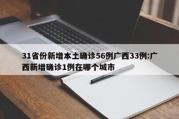 31省份新增本土确诊56例广西33例:广西新增确诊1例在哪个城市