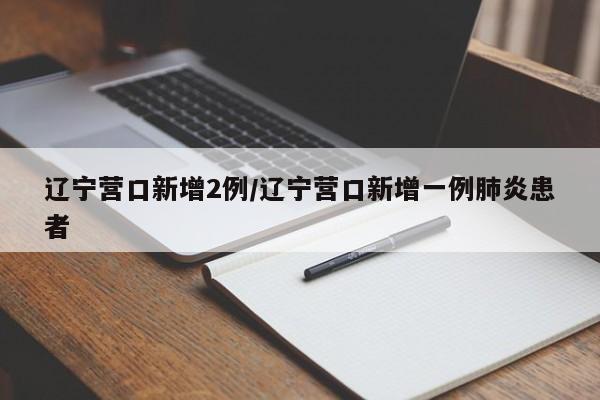 辽宁营口新增2例/辽宁营口新增一例肺炎患者