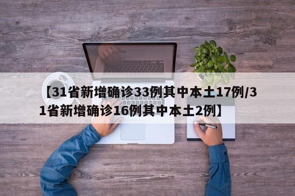 【31省新增确诊33例其中本土17例/31省新增确诊16例其中本土2例】