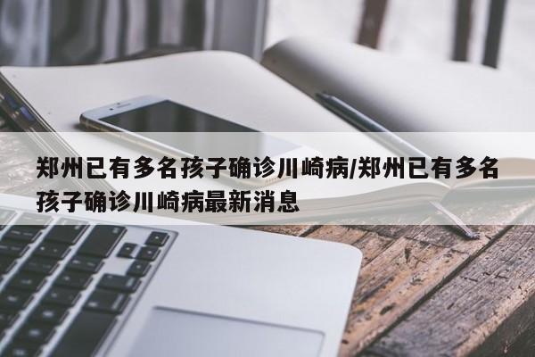 郑州已有多名孩子确诊川崎病/郑州已有多名孩子确诊川崎病最新消息