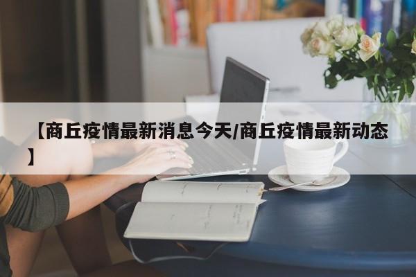 【商丘疫情最新消息今天/商丘疫情最新动态】