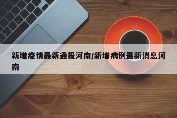 新增疫情最新通报河南/新增病例最新消息河南
