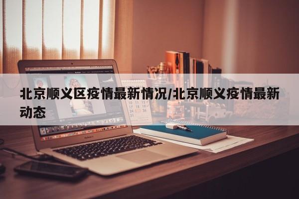 北京顺义区疫情最新情况/北京顺义疫情最新动态