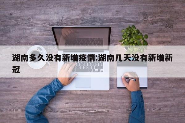 湖南多久没有新增疫情:湖南几天没有新增新冠