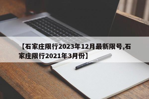 【石家庄限行2023年12月最新限号,石家庄限行2021年3月份】